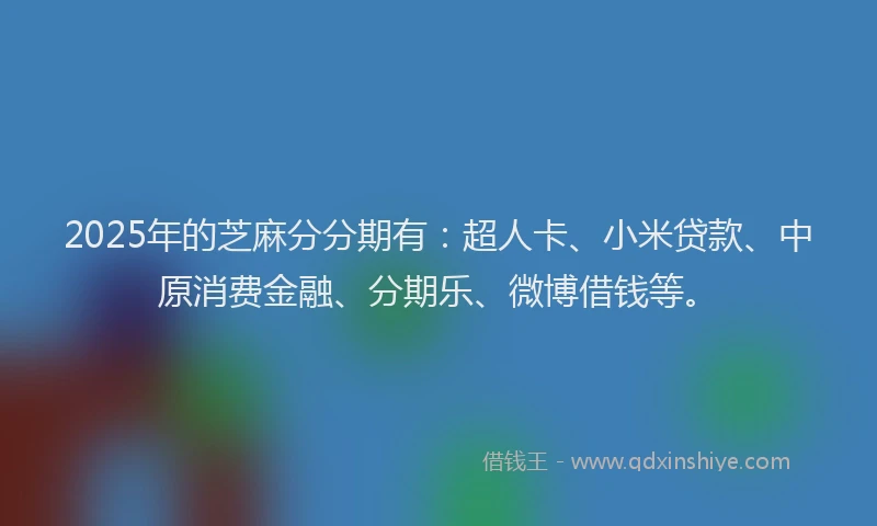 2025年的芝麻分分期有：超人卡、小米贷款、中原消费金融、分期乐、微博借钱等。