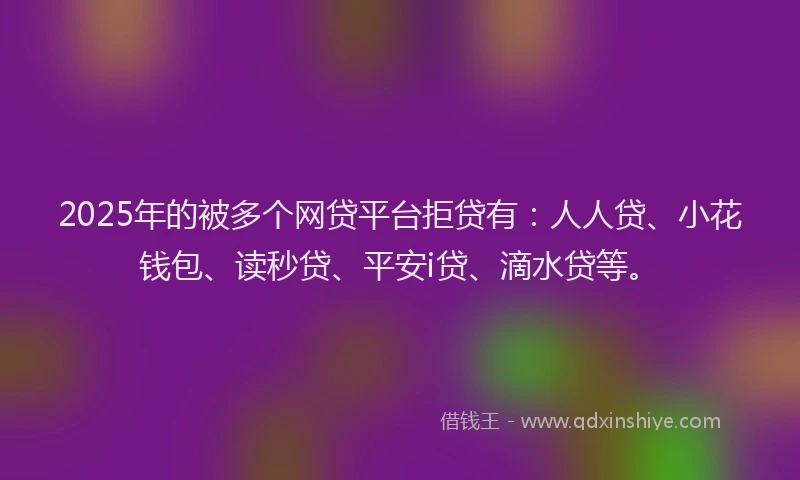 2025年的被多个网贷平台拒贷有：人人贷、小花钱包、读秒贷、平安i贷、滴水贷等。