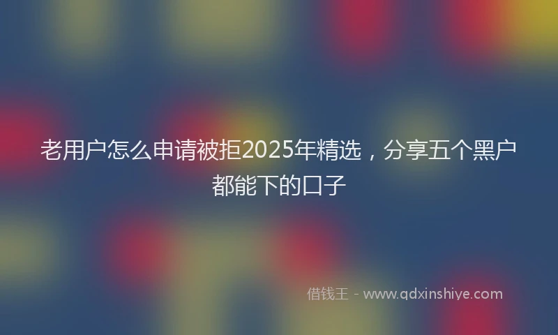 老用户怎么申请被拒2025年精选，分享五个黑户都能下的口子