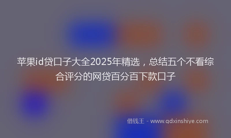 苹果id贷口子大全2025年精选，总结五个不看综合评分的网贷百分百下款口子