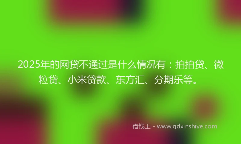 2025年的网贷不通过是什么情况有：拍拍贷、微粒贷、小米贷款、东方汇、分期乐等。