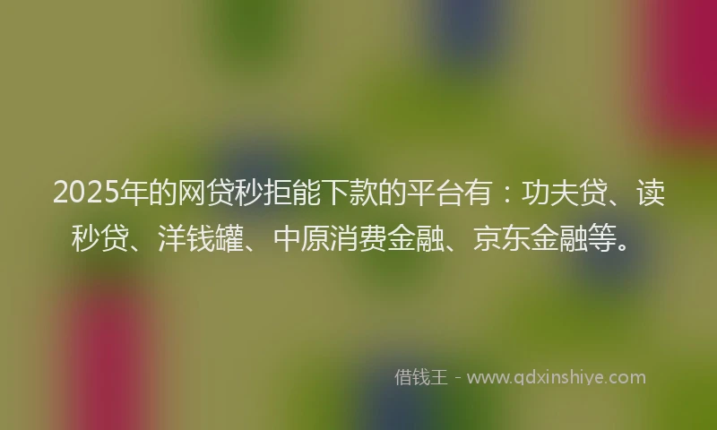 2025年的网贷秒拒能下款的平台有：功夫贷、读秒贷、洋钱罐、中原消费金融、京东金融等。