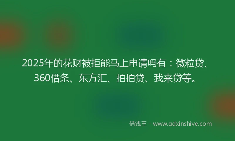 2025年的花财被拒能马上申请吗有：微粒贷、360借条、东方汇、拍拍贷、我来贷等。