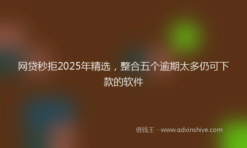 网贷秒拒2025年精选，整合五个逾期太多仍可下款的软件