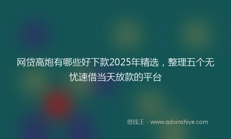 网贷高炮有哪些好下款2025年精选，整理五个无忧速借当天放款的平台