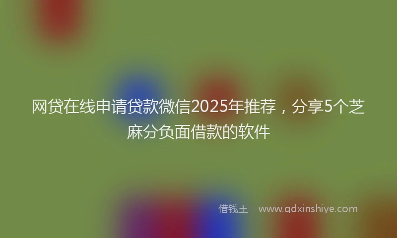 网贷在线申请贷款微信2025年推荐，分享5个芝麻分负面借款的软件