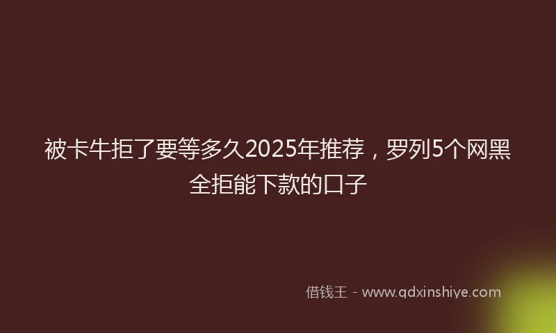 被卡牛拒了要等多久2025年推荐，罗列5个网黑全拒能下款的口子