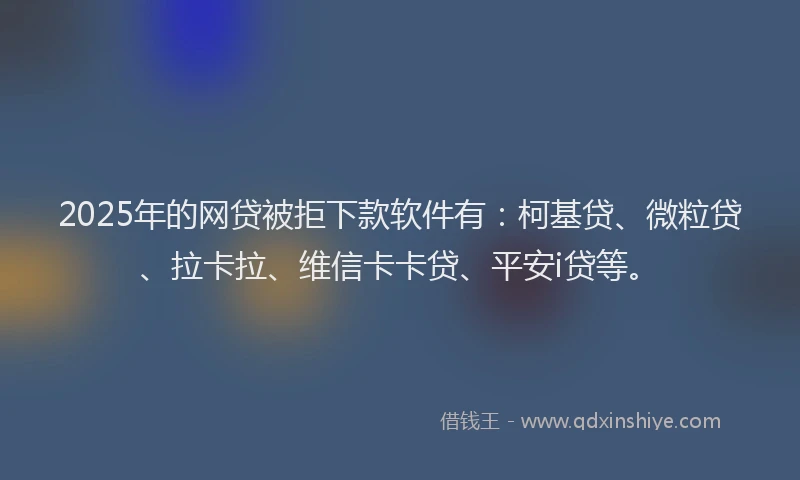 2025年的网贷被拒下款软件有：柯基贷、微粒贷、拉卡拉、维信卡卡贷、平安i贷等。