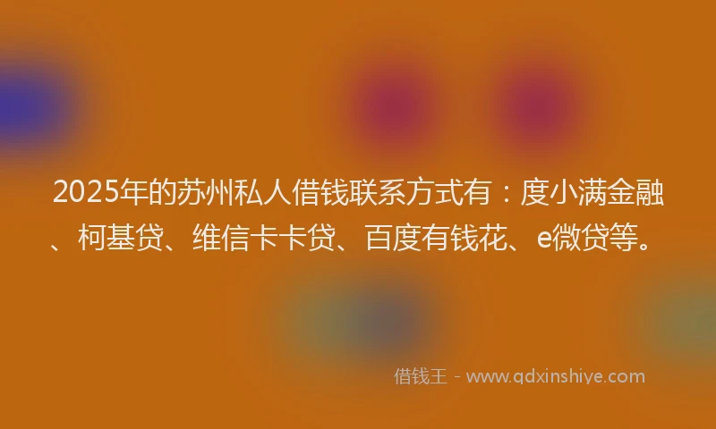 2025年的苏州私人借钱联系方式有：度小满金融、柯基贷、维信卡卡贷、百度有钱花、e微贷等。
