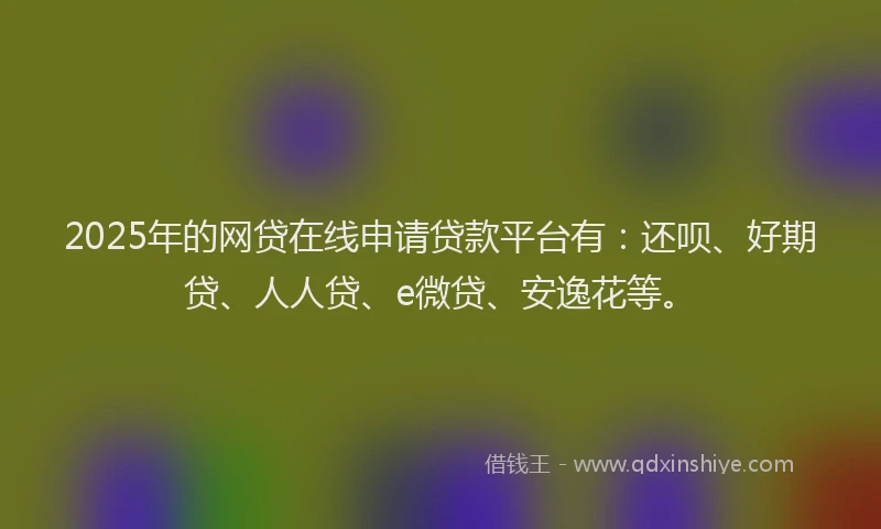 2025年的网贷在线申请贷款平台有：还呗、好期贷、人人贷、e微贷、安逸花等。