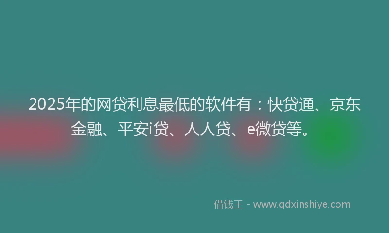 2025年的网贷利息最低的软件有：快贷通、京东金融、平安i贷、人人贷、e微贷等。