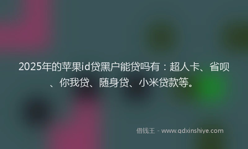 2025年的苹果id贷黑户能贷吗有：超人卡、省呗、你我贷、随身贷、小米贷款等。
