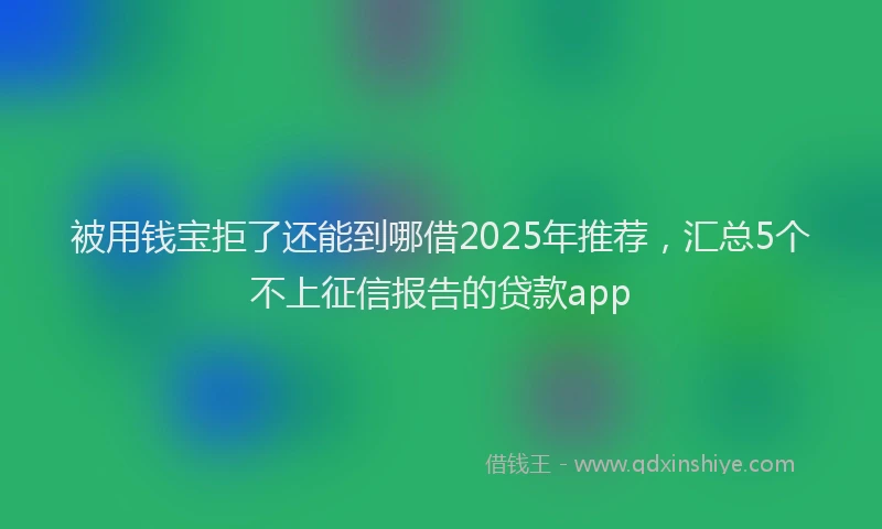 被用钱宝拒了还能到哪借2025年推荐，汇总5个不上征信报告的贷款app