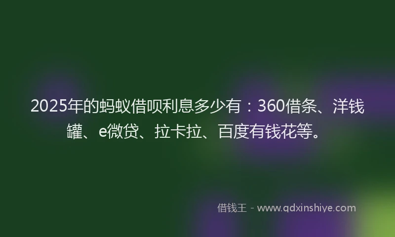 2025年的蚂蚁借呗利息多少有：360借条、洋钱罐、e微贷、拉卡拉、百度有钱花等。