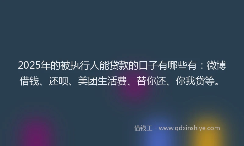 2025年的被执行人能贷款的口子有哪些有：微博借钱、还呗、美团生活费、替你还、你我贷等。