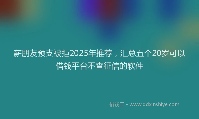 薪朋友预支被拒2025年推荐，汇总五个20岁可以借钱平台不查征信的软件