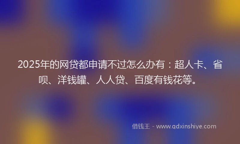 2025年的网贷都申请不过怎么办有：超人卡、省呗、洋钱罐、人人贷、百度有钱花等。