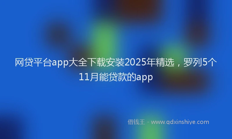 网贷平台app大全下载安装2025年精选，罗列5个11月能贷款的app