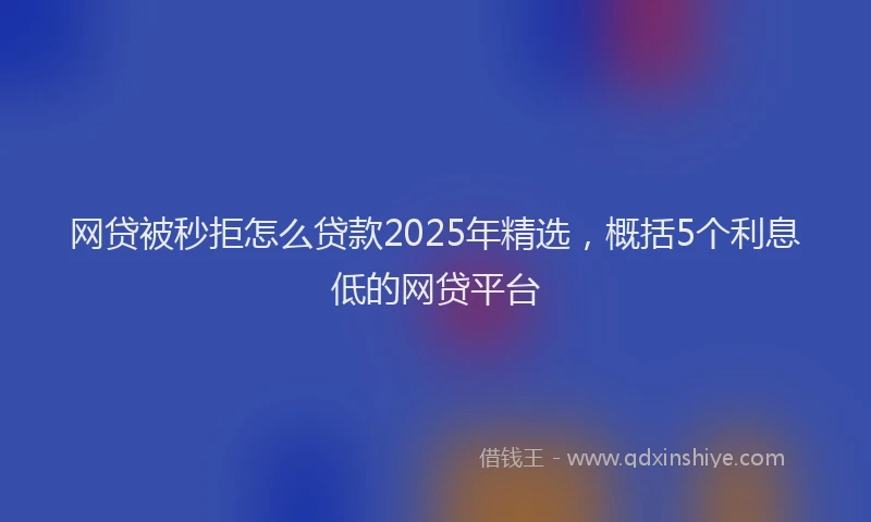网贷被秒拒怎么贷款2025年精选，概括5个利息低的网贷平台