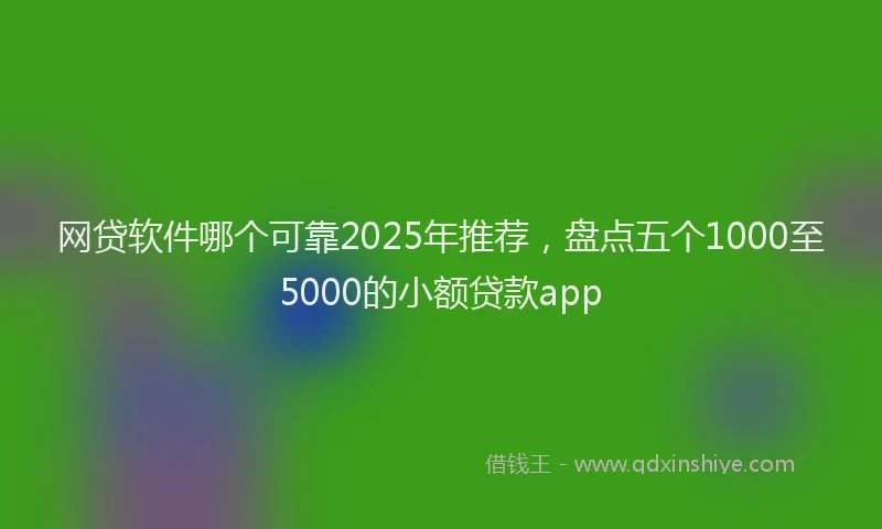 网贷软件哪个可靠2025年推荐，盘点五个1000至5000的小额贷款app