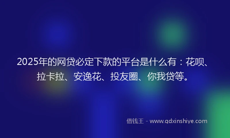 2025年的网贷必定下款的平台是什么有：花呗、拉卡拉、安逸花、投友圈、你我贷等。