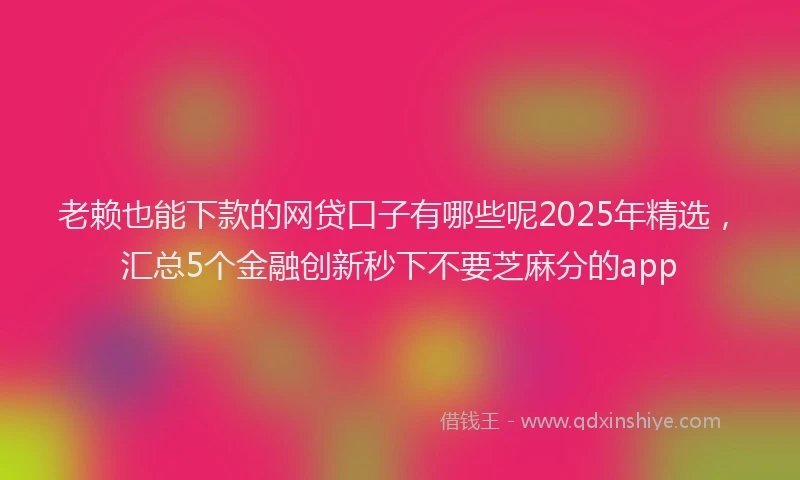 老赖也能下款的网贷口子有哪些呢2025年精选，汇总5个金融创新秒下不要芝麻分的app