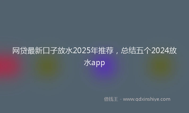 网贷最新口子放水2025年推荐，总结五个2024放水app
