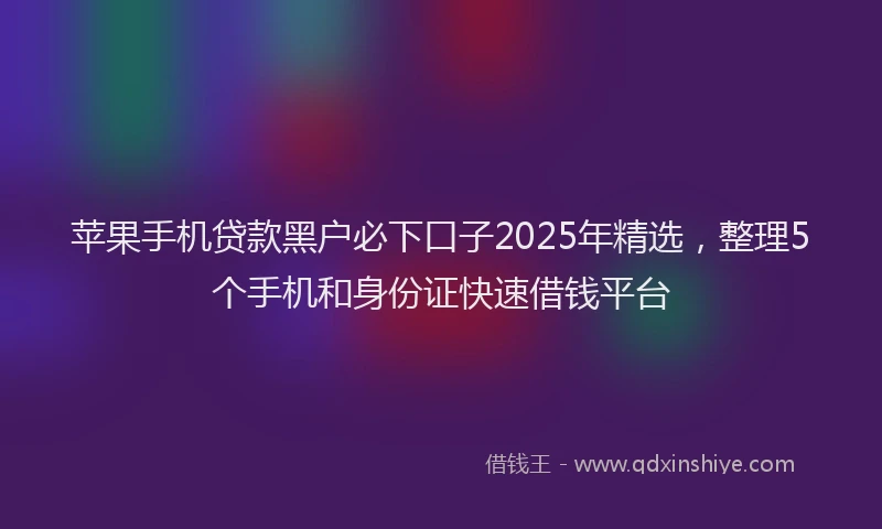 苹果手机贷款黑户必下口子2025年精选，整理5个手机和身份证快速借钱平台