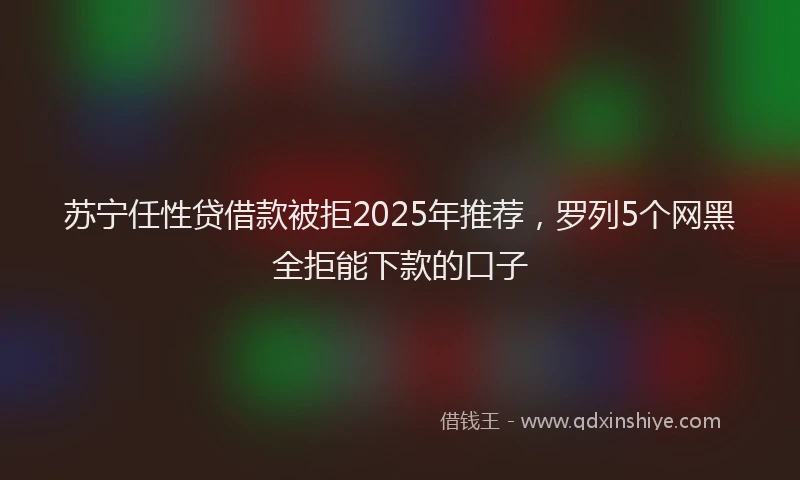 苏宁任性贷借款被拒2025年推荐，罗列5个网黑全拒能下款的口子