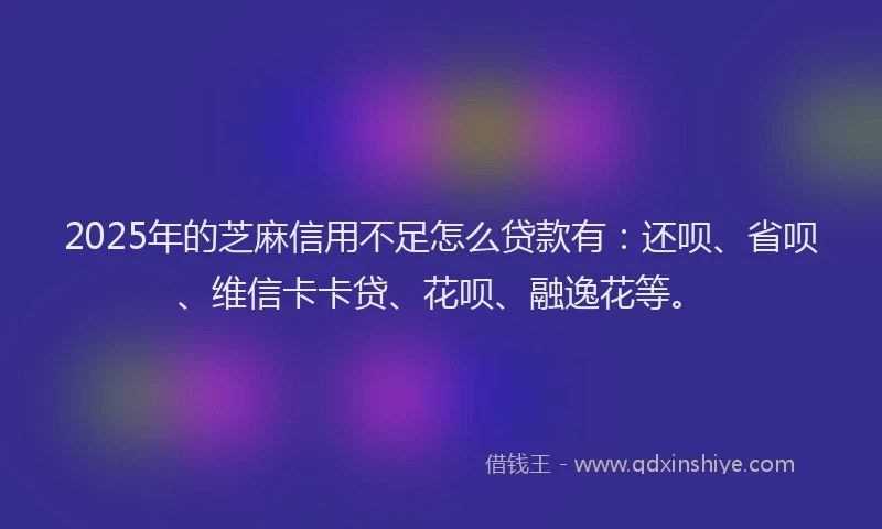 2025年的芝麻信用不足怎么贷款有：还呗、省呗、维信卡卡贷、花呗、融逸花等。