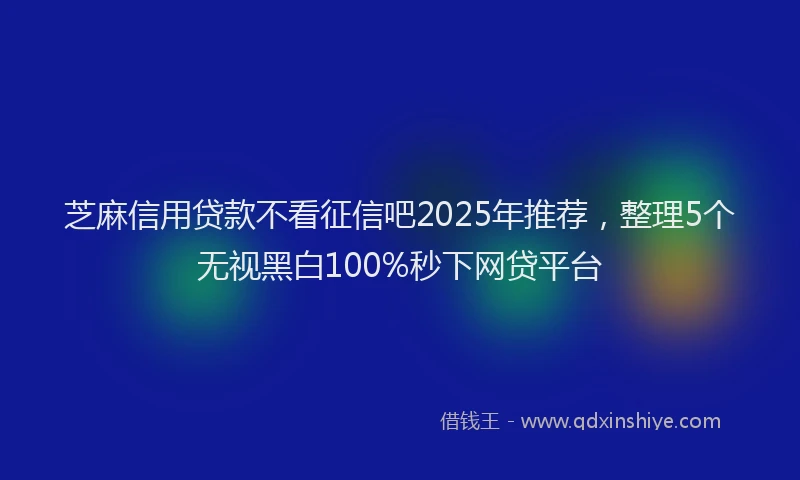 芝麻信用贷款不看征信吧2025年推荐，整理5个无视黑白100%秒下网贷平台