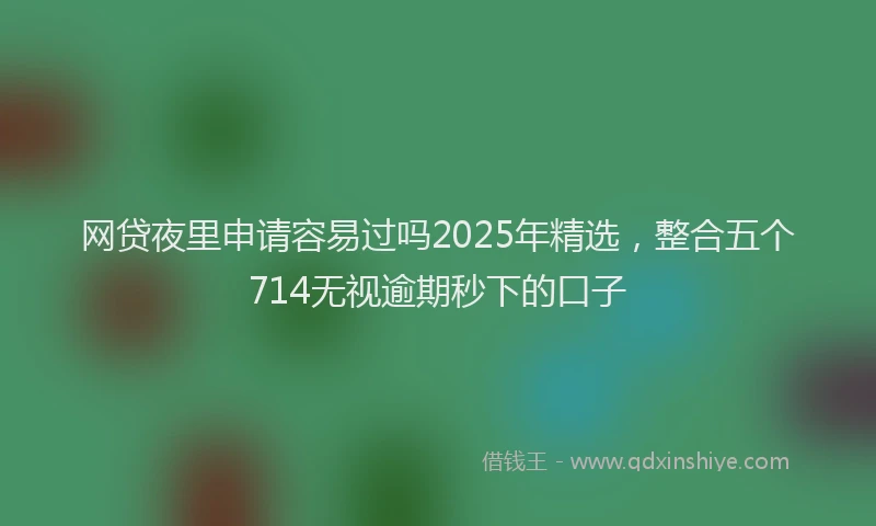 网贷夜里申请容易过吗2025年精选，整合五个714无视逾期秒下的口子