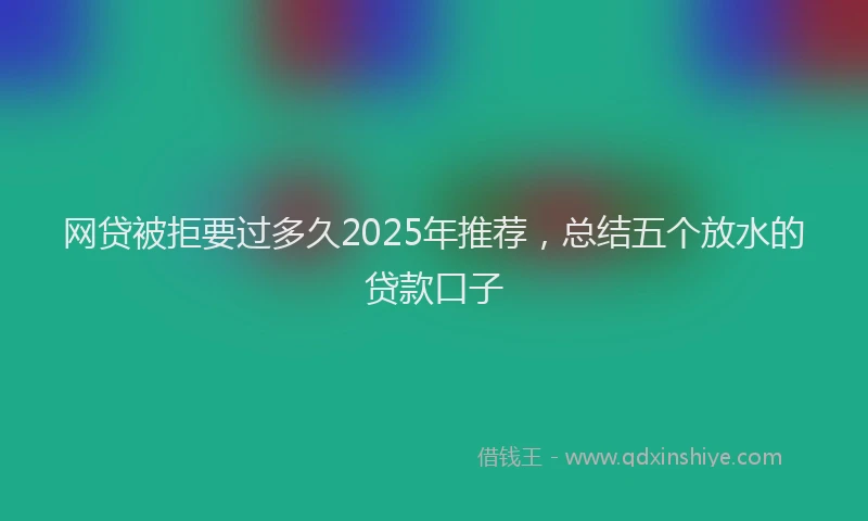 网贷被拒要过多久2025年推荐，总结五个放水的贷款口子