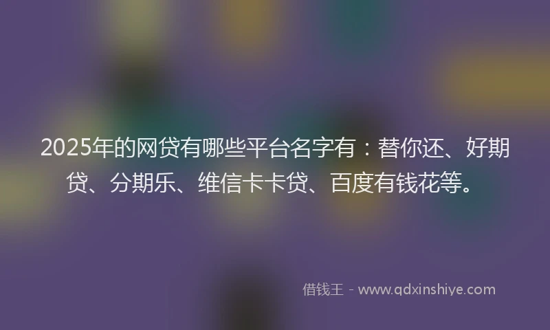 2025年的网贷有哪些平台名字有：替你还、好期贷、分期乐、维信卡卡贷、百度有钱花等。