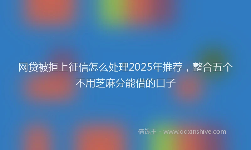 网贷被拒上征信怎么处理2025年推荐，整合五个不用芝麻分能借的口子