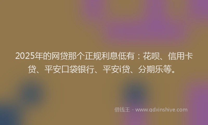2025年的网贷那个正规利息低有：花呗、信用卡贷、平安口袋银行、平安i贷、分期乐等。