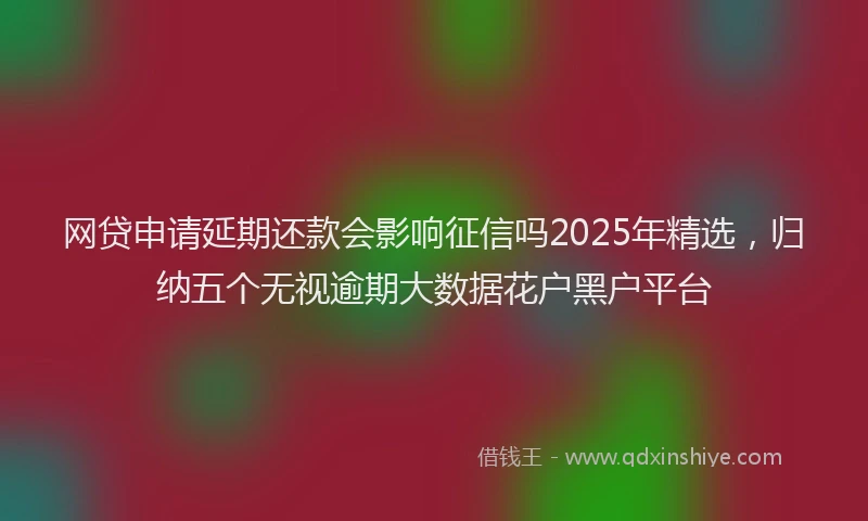 网贷申请延期还款会影响征信吗2025年精选，归纳五个无视逾期大数据花户黑户平台