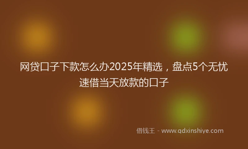 网贷口子下款怎么办2025年精选，盘点5个无忧速借当天放款的口子