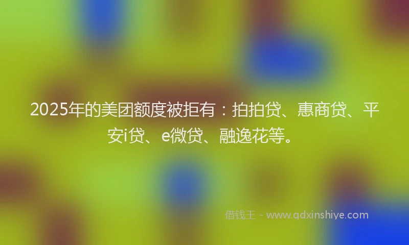 2025年的美团额度被拒有：拍拍贷、惠商贷、平安i贷、e微贷、融逸花等。