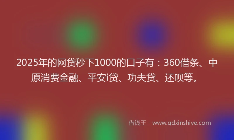 2025年的网贷秒下1000的口子有：360借条、中原消费金融、平安i贷、功夫贷、还呗等。