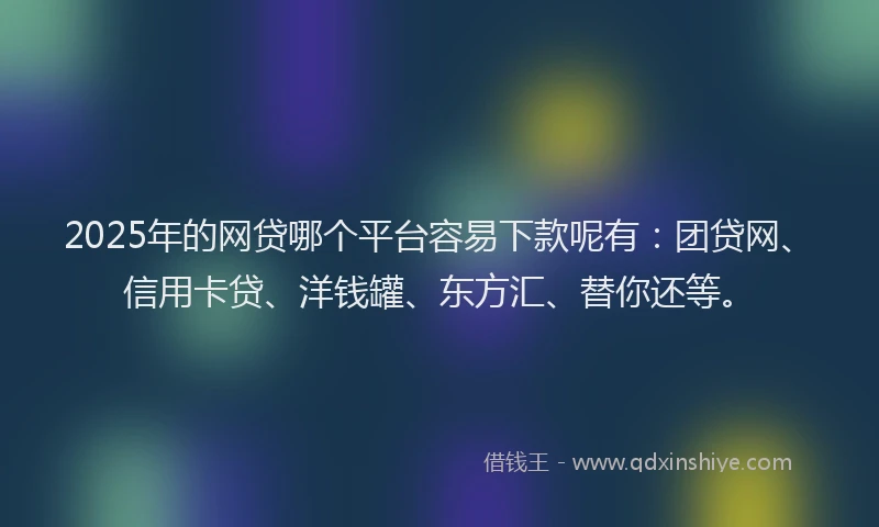 2025年的网贷哪个平台容易下款呢有：团贷网、信用卡贷、洋钱罐、东方汇、替你还等。