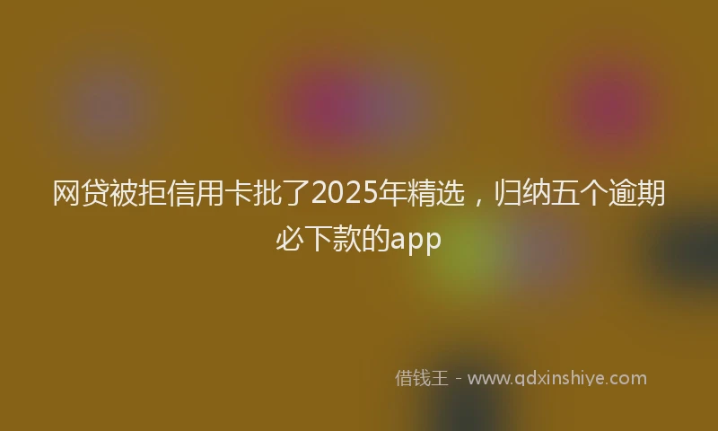 网贷被拒信用卡批了2025年精选，归纳五个逾期必下款的app