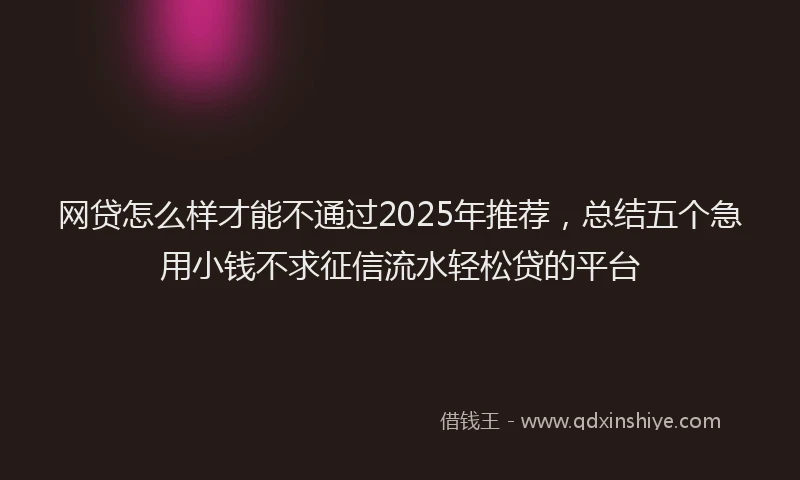 网贷怎么样才能不通过2025年推荐，总结五个急用小钱不求征信流水轻松贷的平台