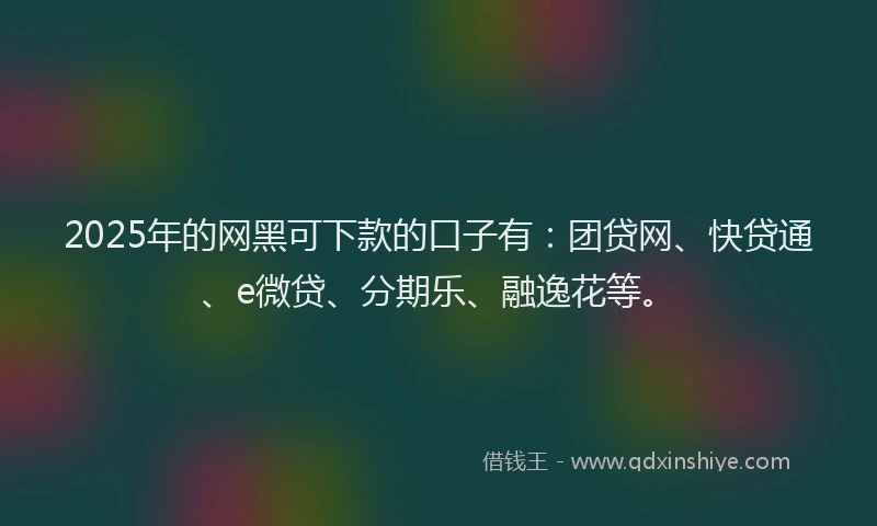 2025年的网黑可下款的口子有：团贷网、快贷通、e微贷、分期乐、融逸花等。