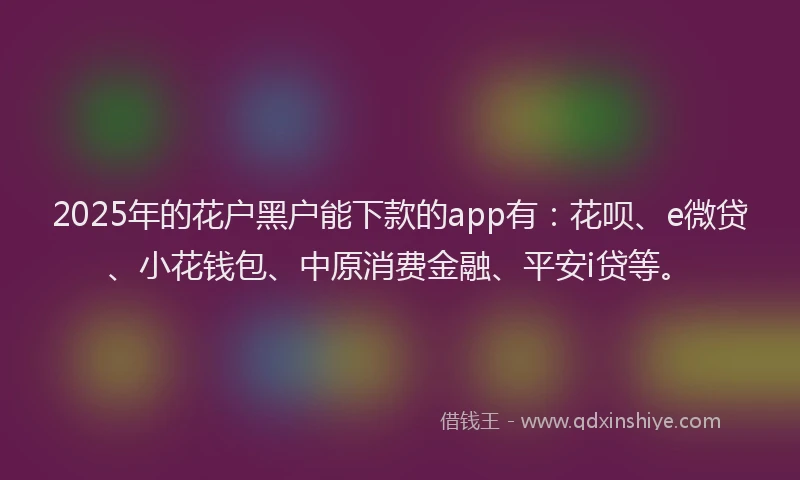 2025年的花户黑户能下款的app有：花呗、e微贷、小花钱包、中原消费金融、平安i贷等。