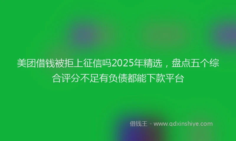 美团借钱被拒上征信吗2025年精选，盘点五个综合评分不足有负债都能下款平台