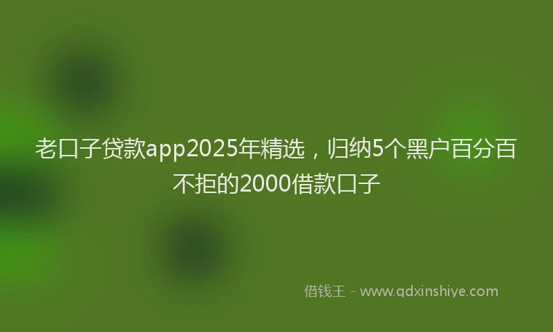 老口子贷款app2025年精选，归纳5个黑户百分百不拒的2000借款口子