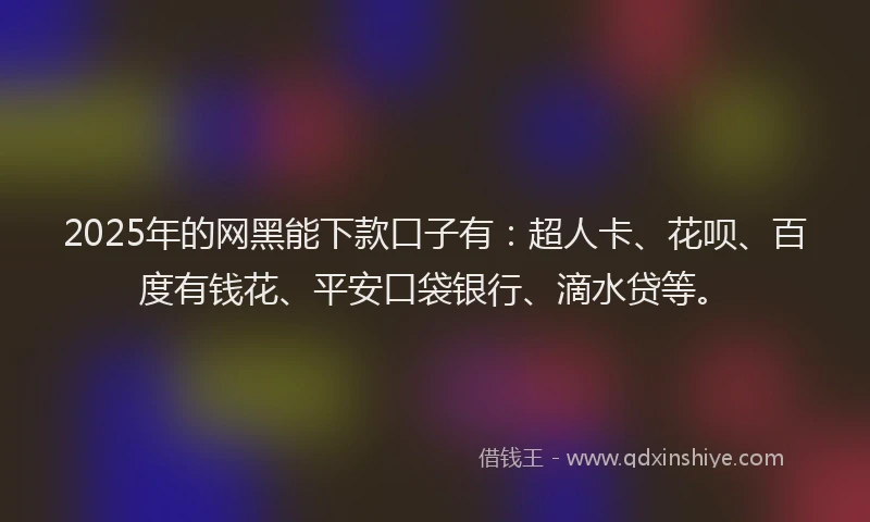 2025年的网黑能下款口子有：超人卡、花呗、百度有钱花、平安口袋银行、滴水贷等。