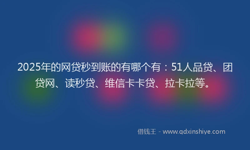 2025年的网贷秒到账的有哪个有：51人品贷、团贷网、读秒贷、维信卡卡贷、拉卡拉等。