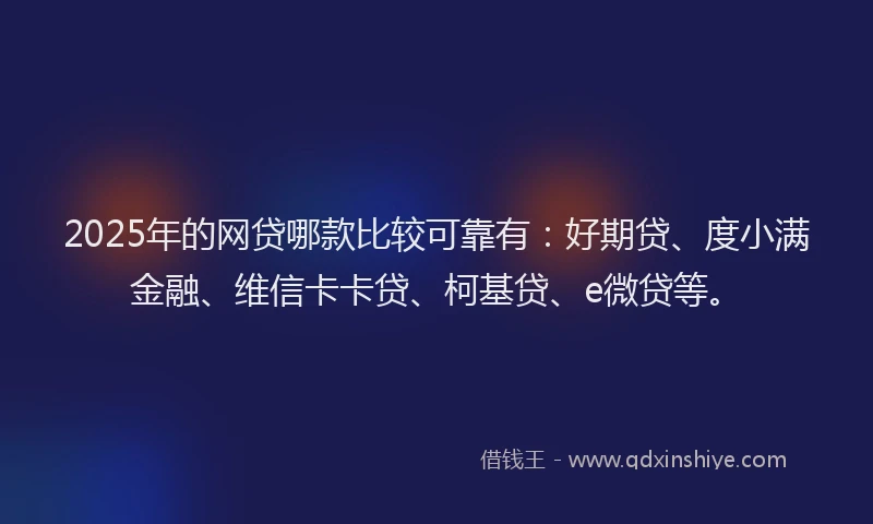 2025年的网贷哪款比较可靠有：好期贷、度小满金融、维信卡卡贷、柯基贷、e微贷等。